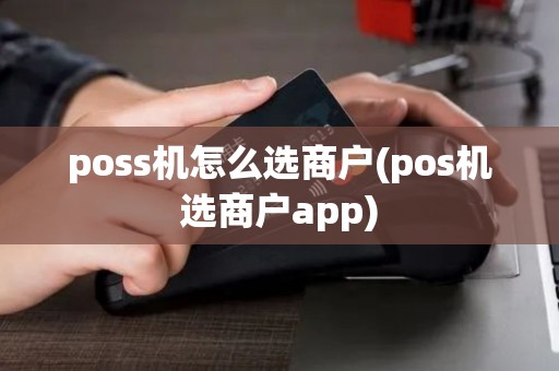 poss机怎么选商户(pos机选商户app)
