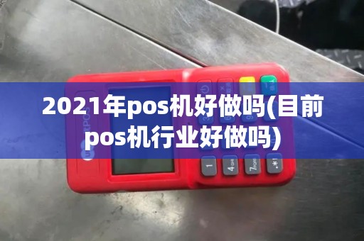 2021年pos机好做吗(目前pos机行业好做吗)