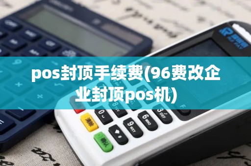 pos封顶手续费(96费改企业封顶pos机)