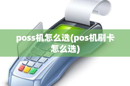 poss机怎么选(pos机刷卡怎么选)