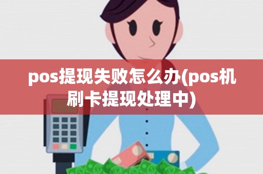 pos提现失败怎么办(pos机刷卡提现处理中)