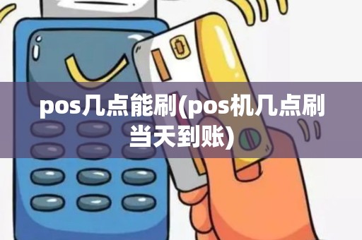 pos几点能刷(pos机几点刷当天到账)