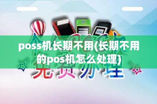 poss机长期不用(长期不用的pos机怎么处理)
