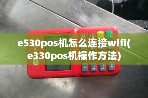 e530pos机怎么连接wifi(e330pos机操作方法)