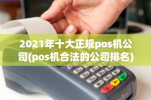2021年十大正规pos机公司(pos机合法的公司排名)