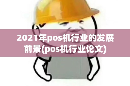 2021年pos机行业的发展前景(pos机行业论文)