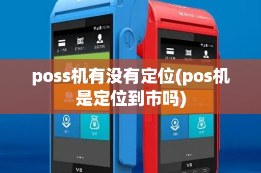 poss机有没有定位(pos机是定位到市吗)