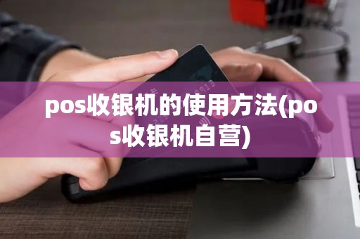 pos收银机的使用方法(pos收银机自营)