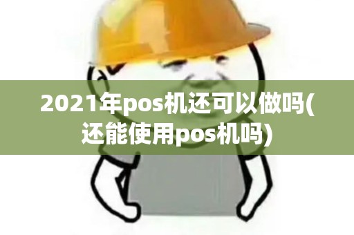 2021年pos机还可以做吗(还能使用pos机吗)
