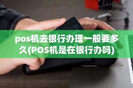 pos机去银行办理一般要多久(POS机是在银行办吗)