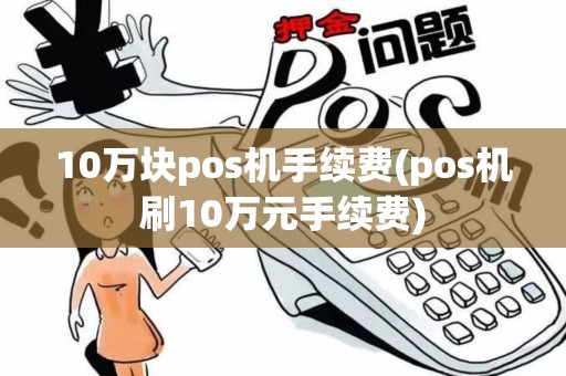 10万块pos机手续费(pos机刷10万元手续费)