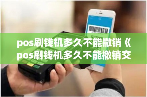 pos刷钱机多久不能撤销《pos刷钱机多久不能撤销交易》