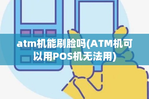 atm机能刷脸吗(ATM机可以用POS机无法用)