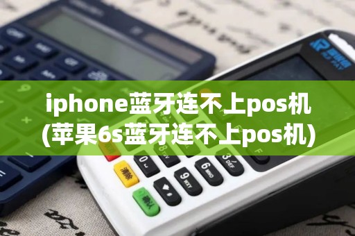 iphone蓝牙连不上pos机(苹果6s蓝牙连不上pos机)