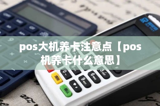 pos大机养卡注意点【pos机养卡什么意思】