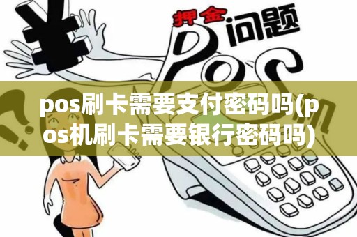 pos刷卡需要支付密码吗(pos机刷卡需要银行密码吗)