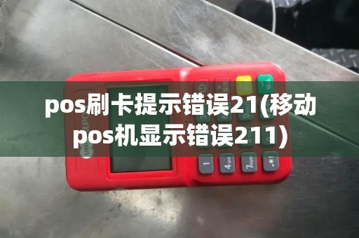 pos刷卡提示错误21(移动pos机显示错误211)