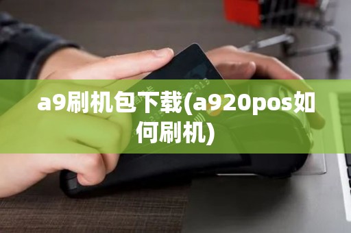 a9刷机包下载(a920pos如何刷机)