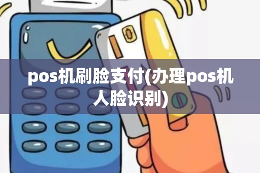 pos机刷脸支付(办理pos机人脸识别) pos机刷脸支付(办理pos机人脸识别)