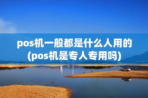 pos机一般都是什么人用的(pos机是专人专用吗) pos机一般都是什么人用的(pos机是专人专用吗)
