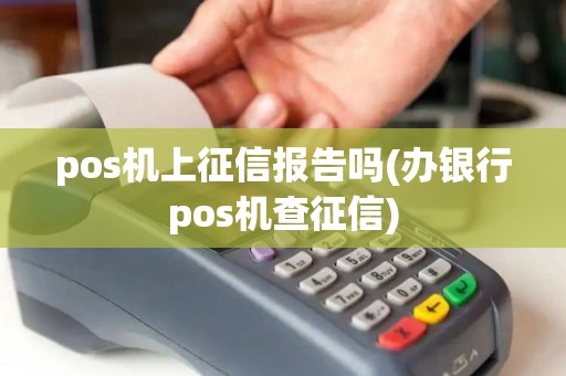 pos机上征信报告吗(办银行pos机查征信) pos机上征信报告吗(办银行pos机查征信)