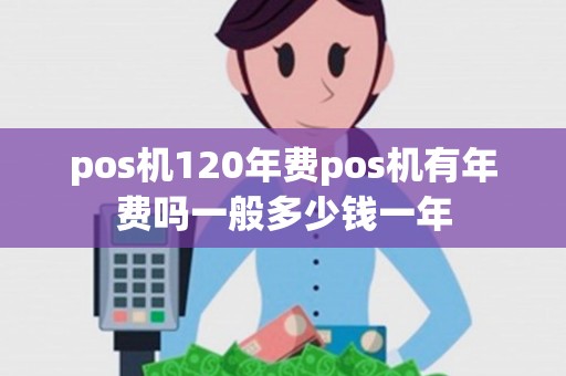 pos机120年费pos机有年费吗一般多少钱一年