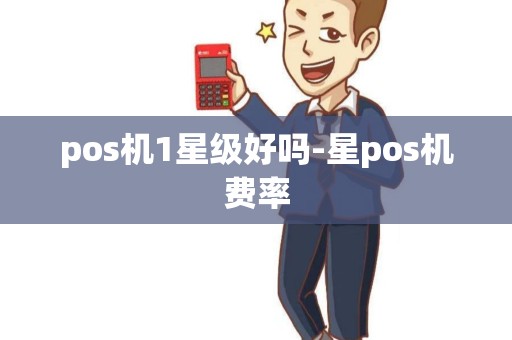 pos机1星级好吗-星pos机费率