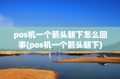 pos机一个箭头朝下怎么回事(pos机一个箭头朝下)