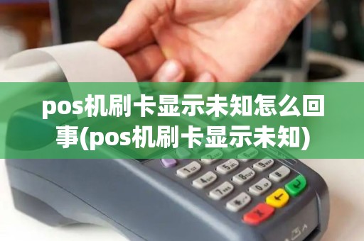 pos机刷卡显示未知怎么回事(pos机刷卡显示未知)