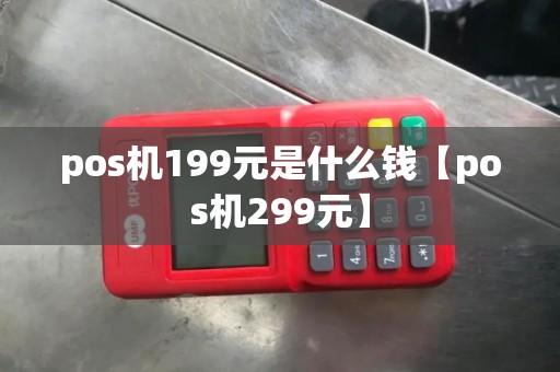 pos机199元是什么钱【pos机299元】