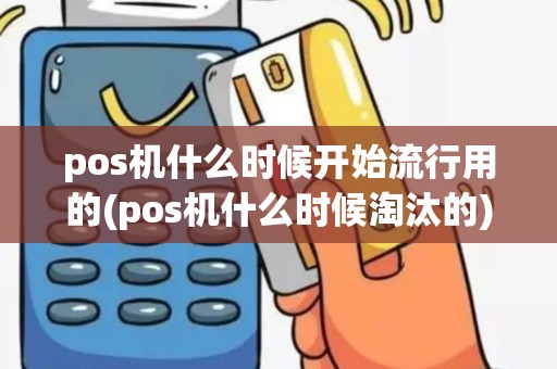 pos机什么时候开始流行用的(pos机什么时候淘汰的)