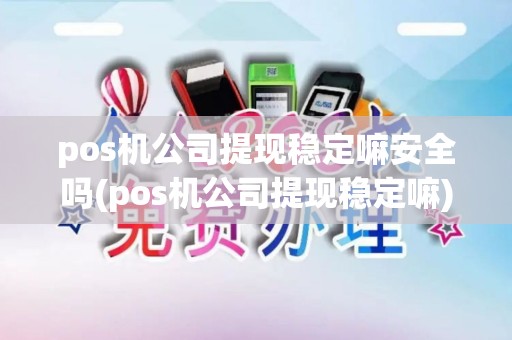 pos机公司提现稳定嘛安全吗(pos机公司提现稳定嘛)