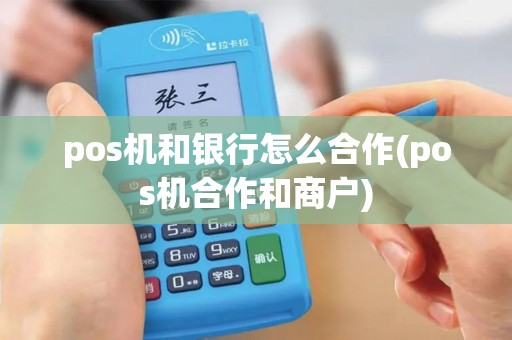 pos机和银行怎么合作(pos机合作和商户)