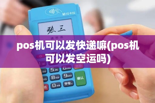 pos机可以发快递嘛(pos机可以发空运吗) pos机可以发快递嘛(pos机可以发空运吗)