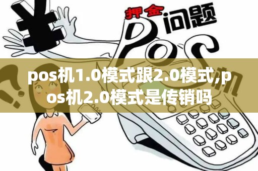 pos机1.0模式跟2.0模式,pos机2.0模式是传销吗