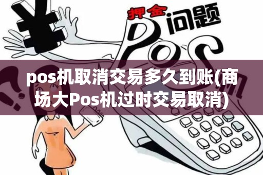 pos机取消交易多久到账(商场大Pos机过时交易取消)