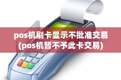 pos机刷卡显示不批准交易(pos机暂不予此卡交易) pos机刷卡显示不批准交易(pos机暂不予此卡交易)