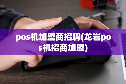 pos机加盟商招聘(龙岩pos机招商加盟) pos机加盟商招聘(龙岩pos机招商加盟)