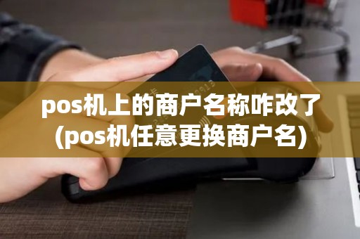 pos机上的商户名称咋改了(pos机任意更换商户名) pos机上的商户名称咋改了(pos机任意更换商户名)
