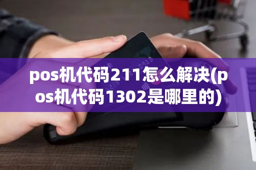 pos机代码211怎么解决(pos机代码1302是哪里的)
