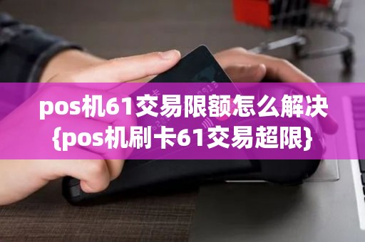 pos机61交易限额怎么解决{pos机刷卡61交易超限}