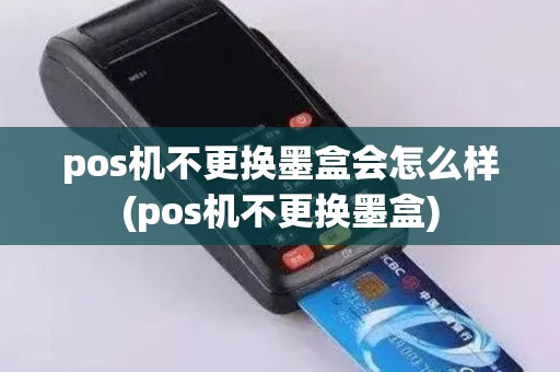 pos机不更换墨盒会怎么样(pos机不更换墨盒)