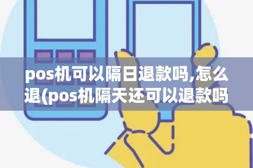 pos机可以隔日退款吗,怎么退(pos机隔天还可以退款吗)