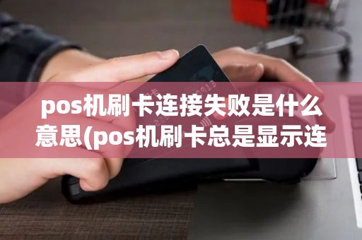 pos机刷卡连接失败是什么意思(pos机刷卡总是显示连接中)