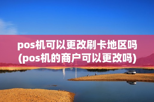 pos机可以更改刷卡地区吗(pos机的商户可以更改吗) pos机可以更改刷卡地区吗(pos机的商户可以更改吗)