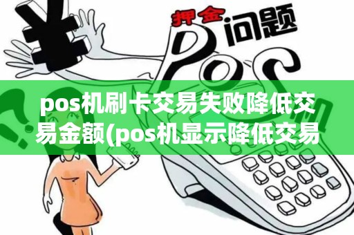pos机刷卡交易失败降低交易金额(pos机显示降低交易金额)