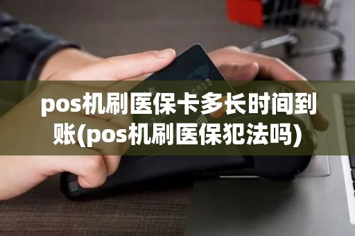 pos机刷医保卡多长时间到账(pos机刷医保犯法吗)