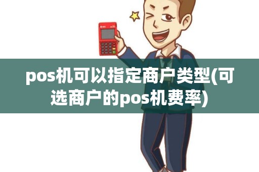 pos机可以指定商户类型(可选商户的pos机费率)