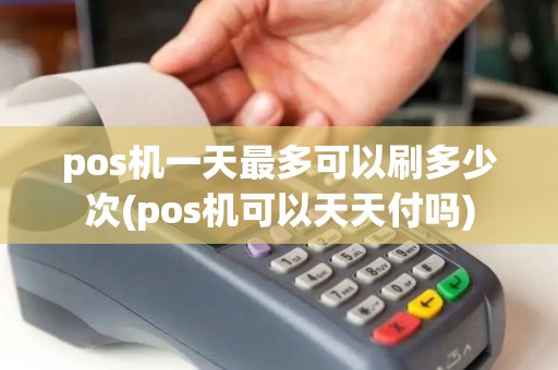 pos机一天最多可以刷多少次(pos机可以天天付吗)