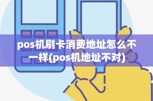 pos机刷卡消费地址怎么不一样(pos机地址不对)